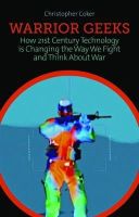 Christopher Coker - Warrior Geeks: How 21st Century Technology is Changing the Way We Fight and Think About War - 9781849042543 - V9781849042543