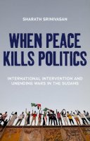 Sharath Srinivasan - When Peace Kills Politics: International Intervention and Unending Wars in the Sudans - 9781849048316 - V9781849048316