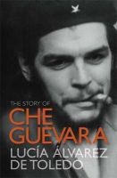 Lucia Alvarez De Toledo - The Story of Che Guevara. Luca Lvarez de Toledo - 9781849160407 - KSG0009873