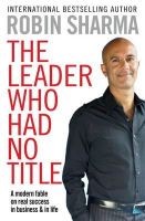 Robin S. Sharma - The Leader Who Had No Title: A Modern Fable on Real Success in Business and in Life. Robin Sharma - 9781849833844 - V9781849833844
