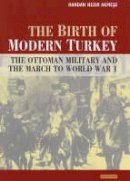 Handan Nezir-Akmese - The Birth of Modern Turkey: The Ottoman Military and the March to WWI (International Library of Twentieth Century History) - 9781850437970 - V9781850437970