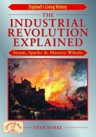 Stan Yorke - The Industrial Revolution Explained: Steam, Sparks and Massive Wheels (England's Living History) - 9781853069352 - V9781853069352