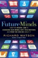Richard Watson - Future Minds: How the Digital Age is Changing Our Minds, Why this Matters and What We Can Do About It - 9781857885491 - V9781857885491