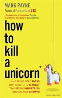 Mark Payne - How to Kill a Unicorn: And Build the Bold Ideas That Make it to Market, Drive Growth and Transform Industries - 9781857886283 - V9781857886283