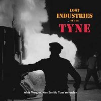 Morgan, Alan; Yellowley, Tom - Lost Industries of the Tyne - 9781857952162 - V9781857952162