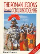 Daniel Peterson - The Roman Legions Recreated In Color Photographs (Europa Militaria) - 9781861262646 - V9781861262646