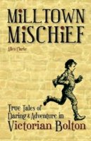 Allen Clarke - Milltown Mischief: True Tales of Daring and Adventure in Victorian Bolton - 9781874181811 - V9781874181811
