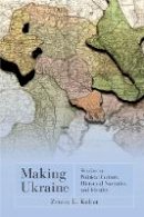 Zenon E. Kohut - Making Ukraine: Studies on Political Culture, Historical Narrative, and Identity - 9781894865227 - V9781894865227