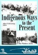 Allen P. Mccartney - Indigenous Ways to the Present: Native Whaling in the Western Arctic - 9781896445250 - V9781896445250