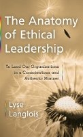 Lyse Langlois - The Anatomy of Ethical Leadership. To Lead Our Organizations in a Conscientious and Authentic Manner.  - 9781897425749 - V9781897425749
