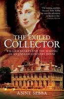 Anne Sebba - The Exiled Collector: William Bankes and the Making of an English Country House - 9781904349679 - V9781904349679