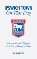 Dan Botten - Ipswich Town On This Day: History, Facts & Figures from Every Day of the Year: History, Facts and Figures from Every Day of the Year - 9781905411276 - 9781905411276