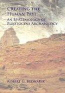 Robert G. Bednarik - Creating the Human Past: An Epistemology of Pleistocene Archaeology - 9781905739639 - V9781905739639