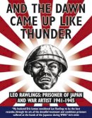 Rawlings, Leo - And the Dawn Came Up Like Thunder: Leo Rawlings: Prisoner of Japan and War Artist 1941-1945 - 9781905802944 - V9781905802944