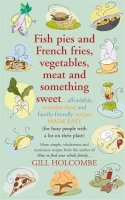 Gill Holcombe - Fish Pies and French Fries, Vegetables, Meat and Something Sweet...Affordable, Everyday Food and Family-friendly Recipes Made Easy (for Busy People with a Lot on Their Plate) - 9781905862337 - V9781905862337