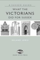 Roland Lewis - What the Victorians Did for Sussex - 9781906022044 - V9781906022044