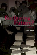 Peter Murray - Facilitating the Future?:  US Aid, European Integration and Irish Industrial Viability, 1948-73 - 9781906359386 - V9781906359386
