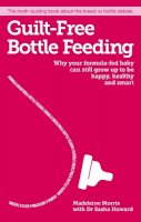 Madeleine Morris - Guilt-Free Bottle Feeding: The Myth-Busting Book about Formula, Breast Milk and What's Best for You Both - 9781908281777 - V9781908281777
