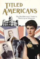Chauncey M Depew - Titled Americans, 1890: The Real Heiresses' Guide to Marrying an Aristocrat (Old House Projects) - 9781908402608 - 9781908402608