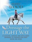 Perry Wood - Dressage the Light Way: A Classical, Natural and Intelligent Approach to Training for Every Horse and Rider - 9781908809001 - V9781908809001