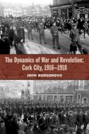 John Borgonovo - The Dynamics of War and Revolution: Cork City, 1916-1918 - 9781909005822 - 9781909005822