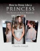 Claudia Joseph - How to Dress Like a Princess: The Secrets of Kate´s Wardrobe - 9781909109728 - V9781909109728