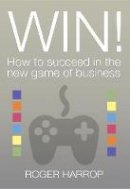 Harrop, Roger - Win!: How to Succeed in the New Game of Business - 9781909116382 - V9781909116382