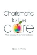 Owen, Nikki - Charismatic to the Core: A Fresh Approach to Authentic Leadership - 9781909116481 - V9781909116481