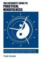 Tom Evans - The Authority Guide to Practical Mindfulness: How to improve your productivity, creativity and focus by slowing down for just 10 minutes a day - 9781909116733 - V9781909116733