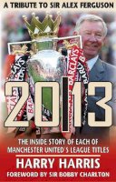 Harris - 20/13 -- A Tribute to Sir Alex Ferguson: The Inside Story of Each of Manchester United's Titles - 9781909360167 - V9781909360167