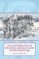 S Sutherland - The Contribution of the Royal Bavarian Army to the War of 1866 - 9781909384019 - V9781909384019