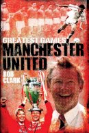 Rob Clark - Manchester United (Greatest Games) - 9781909626409 - V9781909626409