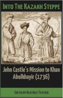 Beatrice Teissier - Into the Kazakh Steppe: John Castle's Mission to Khan Abulkhavir (1736) - 9781909930087 - V9781909930087