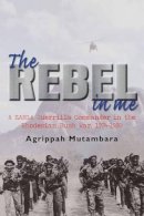 A Mutambara - The Rebel In Me: A ZANLA Guerrilla Commander in the Rhodesian Bush War, 1974-1980 - 9781909982352 - V9781909982352