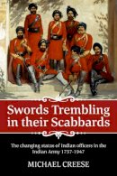 M Creese - Swords trembling in their Scabbards: The changing status of Indian officers in the Indian Army 1757-1947 (War and Military Culture in South Asia, 1757-1947) - 9781909982819 - V9781909982819
