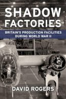 D Rogers - Shadow Factories: Britain's Production Facilities and the Second World War - 9781910294468 - V9781910294468