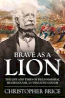 Christopher Brice - Brave as a Lion: The Life and Times of Field Marshal Hugh Gough, 1st Viscount Gough (War and Military Culture in South Asia, 1757-1947) - 9781910294611 - V9781910294611