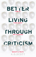 A. O. Scott - Better Living Through Criticism: How to Think About Art, Pleasure, Beauty and Truth - 9781910702550 - V9781910702550