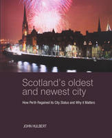 John Hulbert - Scotland´s Oldest and Newest City: How Perth regained its city status and why it matters - 9781910745762 - V9781910745762