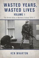 K Wharton - Wasted Years Wasted Lives Volume 1: The British Army in Northern Ireland 1975-77 - 9781910777411 - V9781910777411