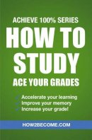 How2Become, . - How to Study: Ace your Grades: Achieve 100% Series: Expedite your learning, Improve your memory, Increase your grade! - 9781911259312 - V9781911259312