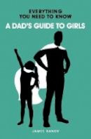 James Bandy - Everything You Need to Know: A Dad's Guide to Girls (Everything You Need to Know Ab) - 9781912456048 - 9781912456048