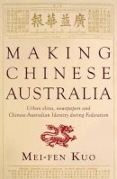 Mei-Fen Kuo - Making Chinese Australia: Urban Elites, Newspapers & Chinese-Australian Identity During Federation - 9781921867965 - V9781921867965