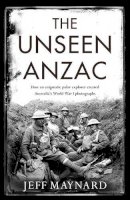 Jeff Maynard - The Unseen Anzac: how an enigmatic explorer created Australia´s World War I photographs - 9781925106787 - V9781925106787