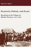 Mark R. Baker - Peasants, Power, and Place: Revolution in the Villages of Kharkiv Province, 1914-1921 (Harvard Series in Ukrainian Studies) - 9781932650150 - V9781932650150