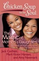 Canfield, Jack (The Foundation For Self-Esteem); Hansen, Mark Victor; Newmark, Amy - Chicken Soup for the Soul: The Magic of Mothers & Daughters - 9781935096818 - V9781935096818