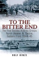 Rolf Hinze - To the Bitter End: The Final Battles of Army Groups North Ukraine, a, Centre, Eastern Front 1944–45 - 9781935149316 - V9781935149316