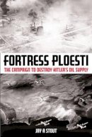 Jay A. Stout - Fortress Ploesti: The Campaign to Destroy Hitler´s Oil Supply - 9781935149392 - V9781935149392