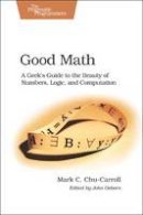 Mark Chu-Carroll - Good Math: A Geek´s Guide to the Beauty of Numbers, Logic, and Computation - 9781937785338 - V9781937785338