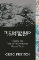 Greg French - The Imperiled Cutthroat: Tracing the Fate of Yellowstone´s Native Trout - 9781938340574 - V9781938340574